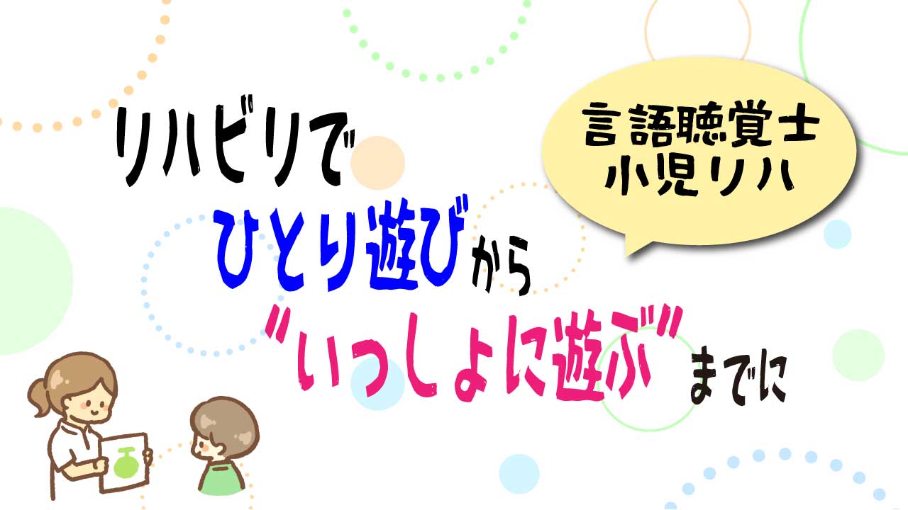 【小児リハビリ×言語聴覚士】ことばを通してつながる